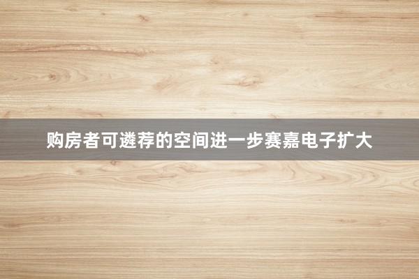 购房者可遴荐的空间进一步赛嘉电子扩大