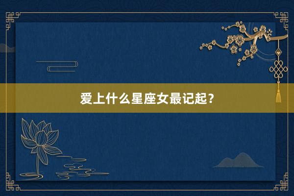 爱上什么星座女最记起？